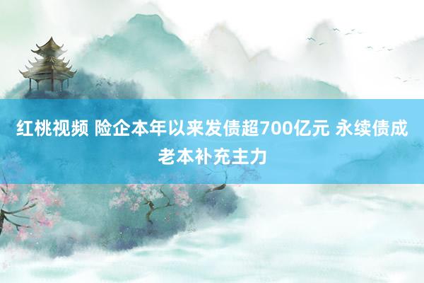 红桃视频 险企本年以来发债超700亿元 永续债成老本补充主力