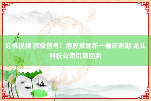 红桃视频 积极信号！港股掀翻新一循环购潮 龙头科技公司引颈回购