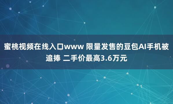 蜜桃视频在线入口www 限量发售的豆包AI手机被追捧 二手价最高3.6万元