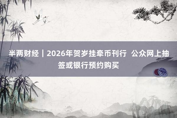 半两财经｜2026年贺岁挂牵币刊行  公众网上抽签或银行预约购买